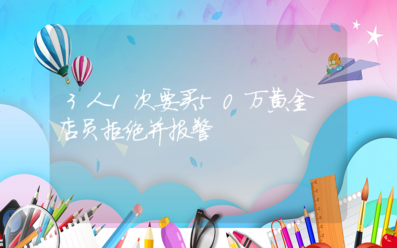 3人1次要买50万黄金 店员拒绝并报警插图
